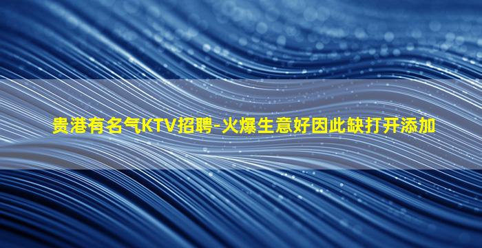 贵港有名气KTV招聘-火爆生意好因此缺打开添加